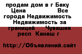 продам дом в г.Баку › Цена ­ 5 500 000 - Все города Недвижимость » Недвижимость за границей   . Чувашия респ.,Канаш г.